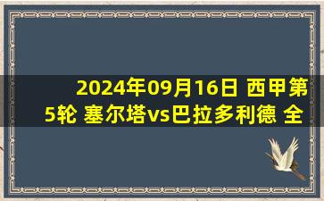 2024年09月16日 西甲第5轮 塞尔塔vs巴拉多利德 全场录像